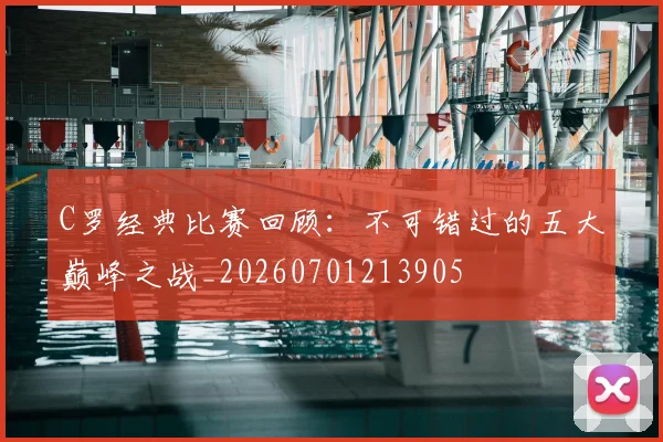 C罗经典比赛回顾：不可错过的五大巅峰之战_20260701213905