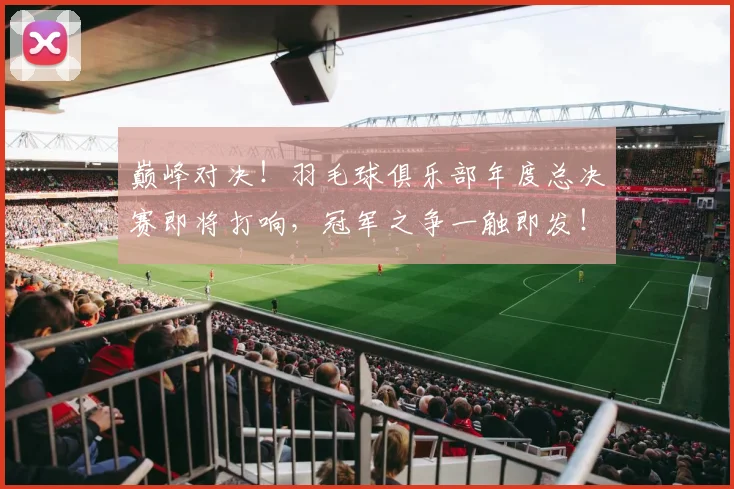 巅峰对决！羽毛球俱乐部年度总决赛即将打响，冠军之争一触即发！
