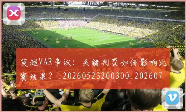 英超VAR争议：关键判罚如何影响比赛结果？_20260523200300_20260710004542