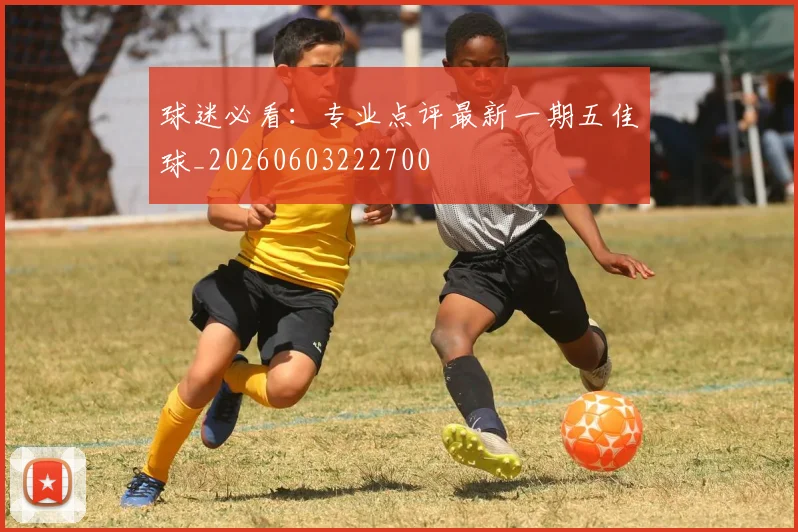 球迷必看:专业点评最新一期五佳球_20260603222700