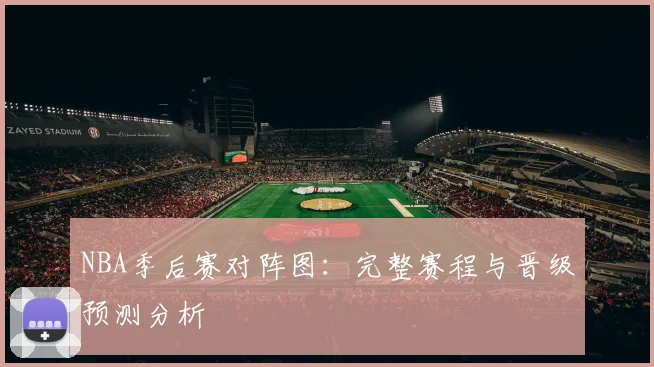 NBA季后赛对阵图：完整赛程与晋级预测分析