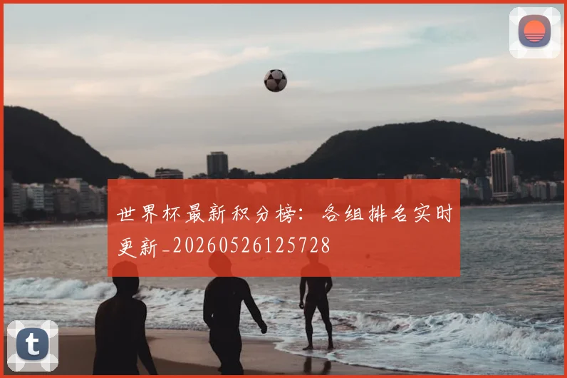 世界杯最新积分榜:各组排名实时更新_20260526125728