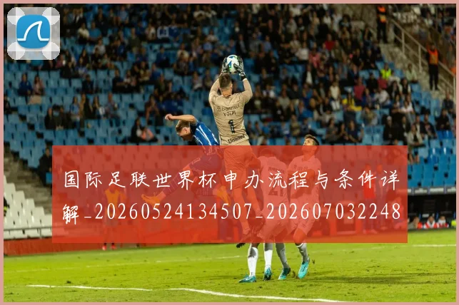国际足联世界杯申办流程与条件详解_20260524134507_20260703224800_20260719170025