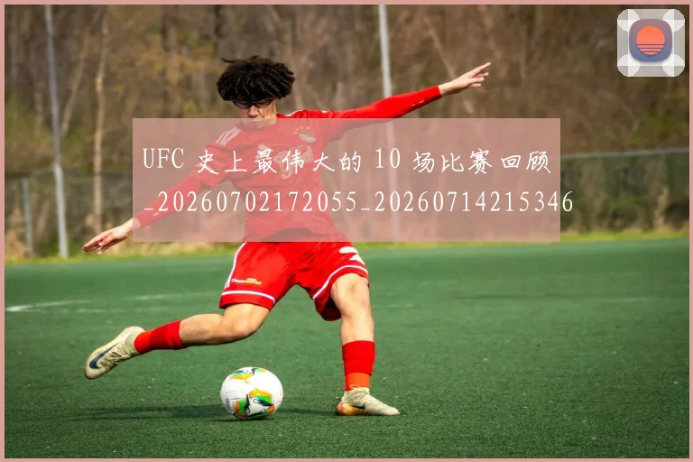 UFC 史上最伟大的 10 场比赛回顾_20260702172055_20260714215346