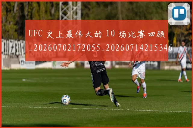 UFC 史上最伟大的 10 场比赛回顾_20260702172055_20260714215346