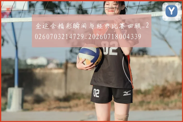 全运会精彩瞬间与经典比赛回顾_20260703214729_20260718004339