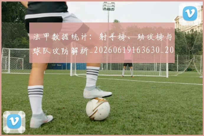 法甲数据统计：射手榜、助攻榜与球队攻防解析_20260619163630_20260707153409