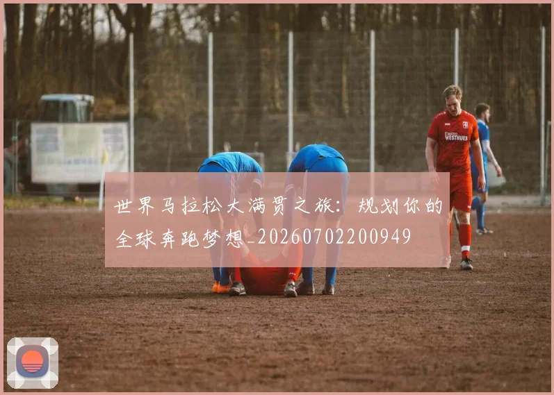 世界马拉松大满贯之旅：规划你的全球奔跑梦想_20260702200949