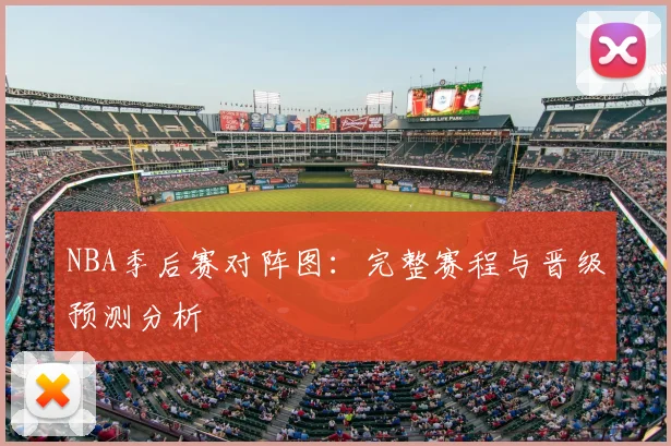 NBA季后赛对阵图：完整赛程与晋级预测分析
