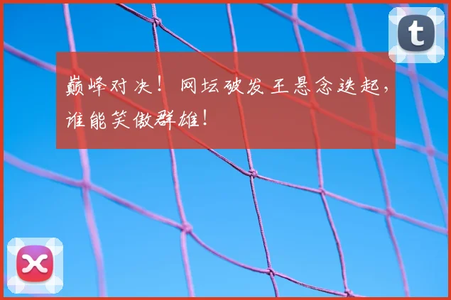巅峰对决！网坛破发王悬念迭起，谁能笑傲群雄！