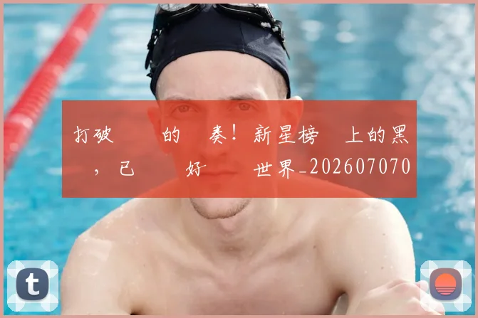 打破紀錄的節奏!新星榜單上的黑馬,已準備好驚豔世界_20260707014247_20260723182230