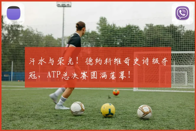 汗水与荣光!德约科维奇史诗级夺冠,ATP总决赛圆满落幕!
