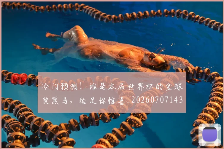 冷门预测！谁是本届世界杯的金球奖黑马，给足你惊喜_20260707143414