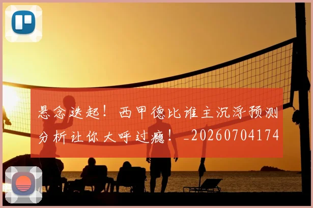 悬念迭起！西甲德比谁主沉浮预测分析让你大呼过瘾！_20260704174152_20260723172350