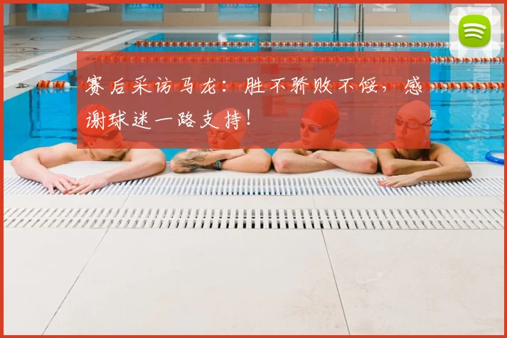 赛后采访马龙:胜不骄败不馁,感谢球迷一路支持!