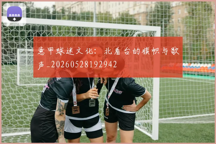 意甲球迷文化：北看台的旗帜与歌声_20260528192942