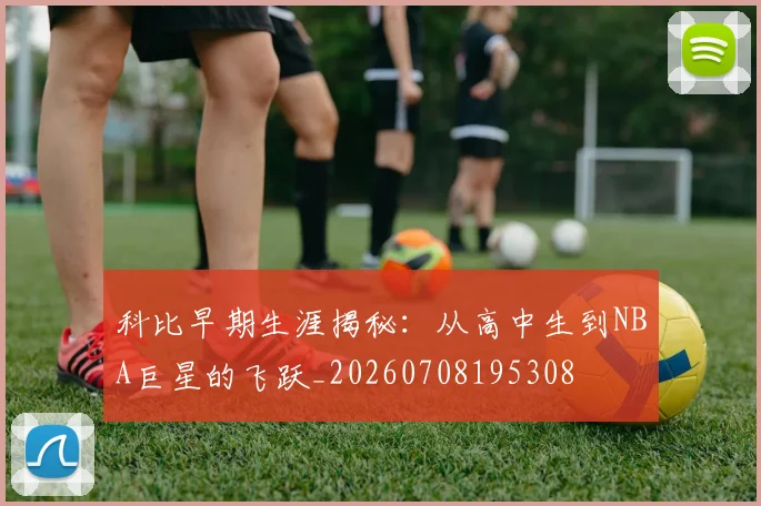 科比早期生涯揭秘:从高中生到NBA巨星的飞跃_20260708195308