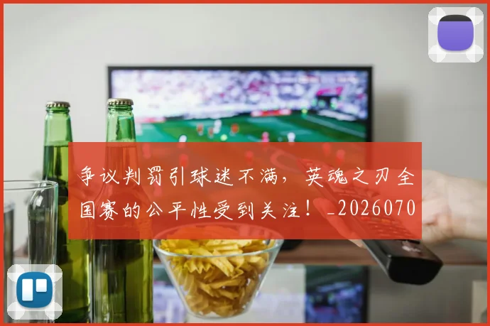争议判罚引球迷不满，英魂之刃全国赛的公平性受到关注！_20260703210741_20260716192824