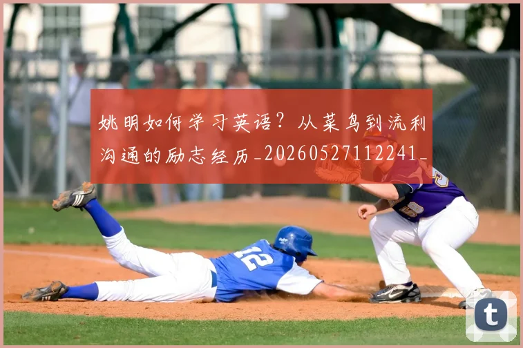 姚明如何学习英语？从菜鸟到流利沟通的励志经历_20260527112241_20260703232716
