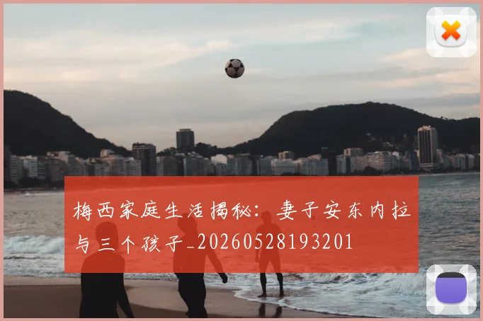 梅西家庭生活揭秘：妻子安东内拉与三个孩子_20260528193201