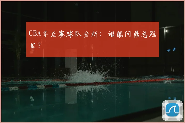 CBA季后赛球队分析：谁能问鼎总冠军？