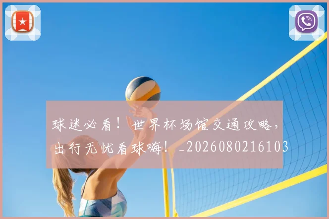 球迷必看！世界杯场馆交通攻略，出行无忧看球嗨！_20260802161036
