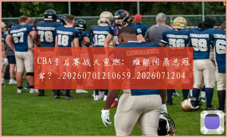 CBA季后赛战火重燃：谁能问鼎总冠军？_20260701210659_20260712044736