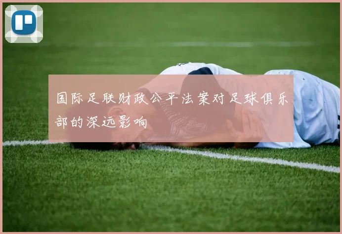 国际足联财政公平法案对足球俱乐部的深远影响