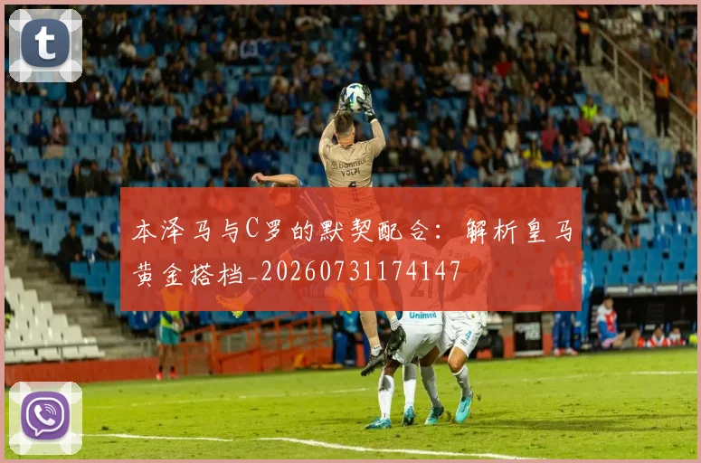 本泽马与C罗的默契配合：解析皇马黄金搭档_20260731174147