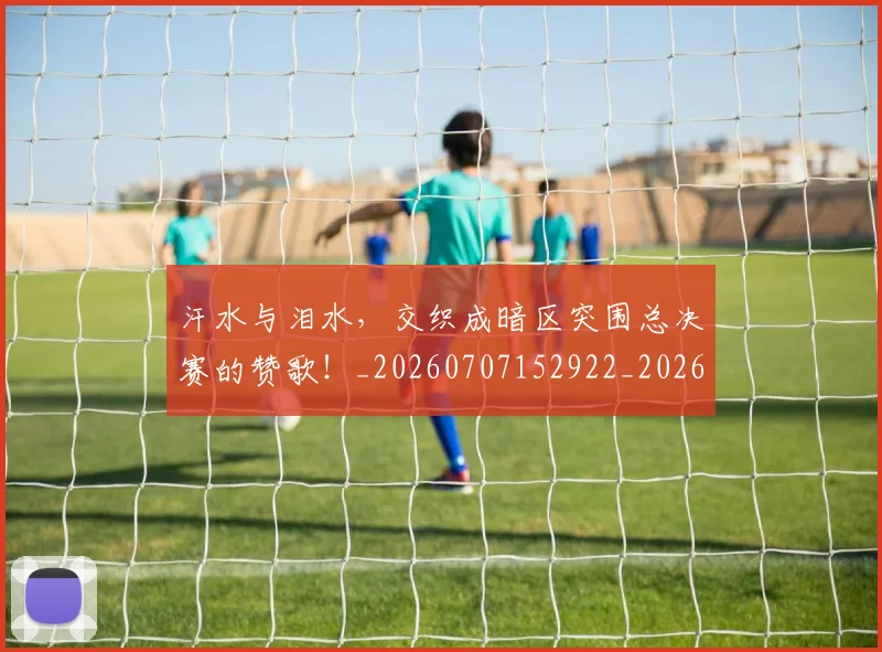 汗水与泪水,交织成暗区突围总决赛的赞歌!_20260707152922_20260801171026