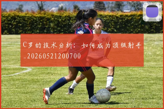 C罗的技术分析：如何成为顶级射手_20260521200700