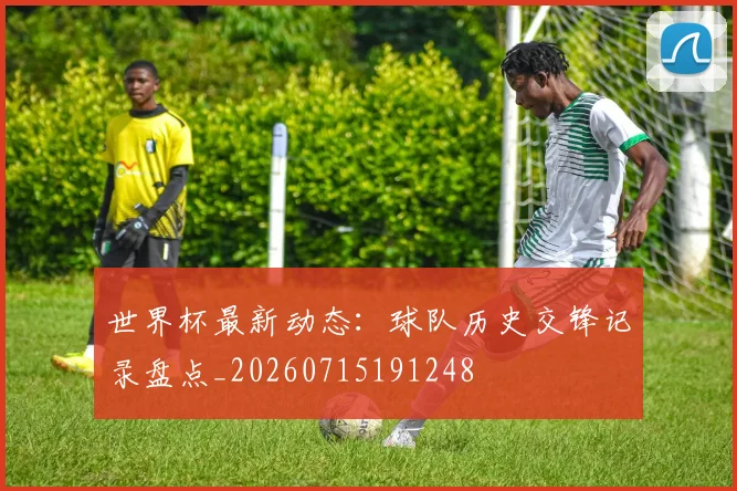 世界杯最新动态：球队历史交锋记录盘点_20260715191248