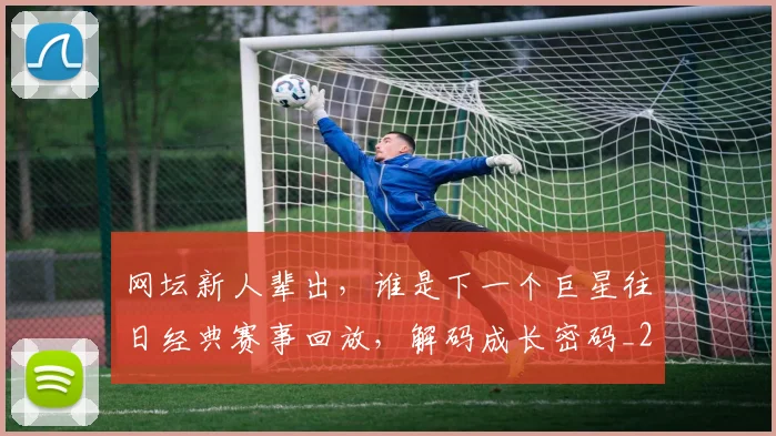 网坛新人辈出,谁是下一个巨星往日经典赛事回放,解码成长密码_20260803143516