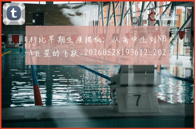 科比早期生涯揭秘:从高中生到NBA巨星的飞跃_20260528193612_20260708195308_20260802165417
