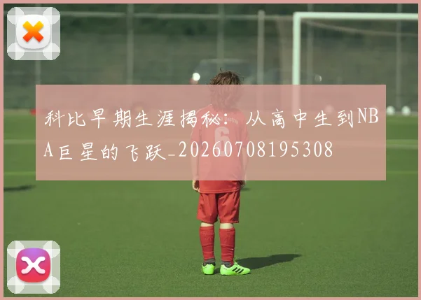 科比早期生涯揭秘:从高中生到NBA巨星的飞跃_20260708195308