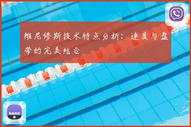 维尼修斯技术特点分析:速度与盘带的完美结合