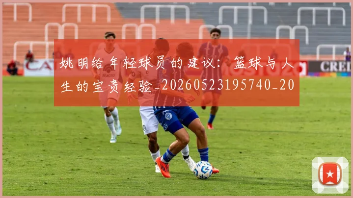 姚明给年轻球员的建议:篮球与人生的宝贵经验_20260523195740_20260703233017