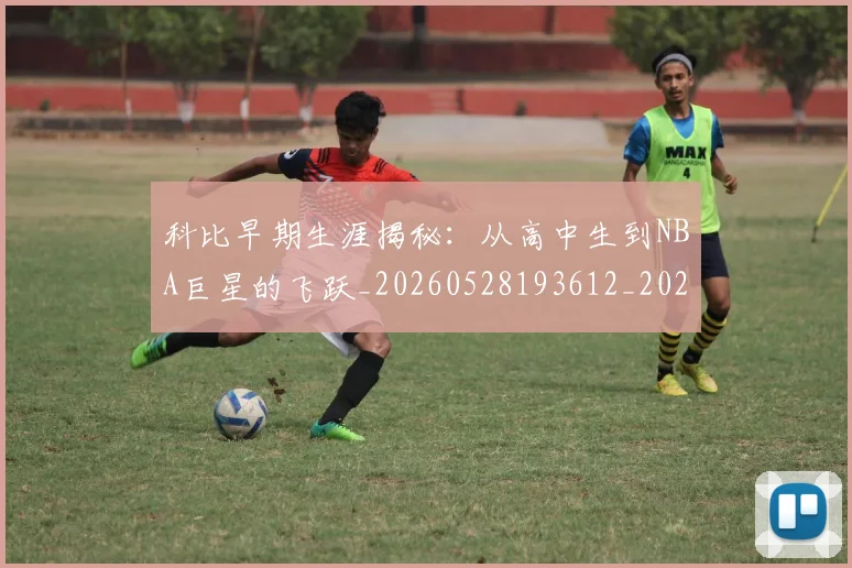 科比早期生涯揭秘:从高中生到NBA巨星的飞跃_20260528193612_20260708195308_20260802165417
