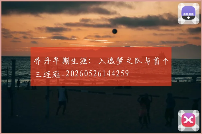 乔丹早期生涯：入选梦之队与首个三连冠_20260526144259