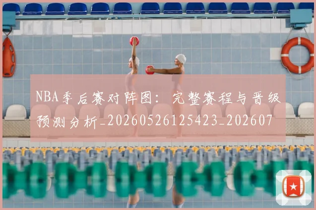 NBA季后赛对阵图：完整赛程与晋级预测分析_20260526125423_20260702164746_20260715182224
