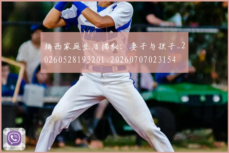 梅西家庭生活揭秘：妻子与孩子_20260528193201_20260707023154