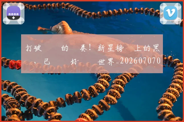 打破紀錄的節奏！新星榜單上的黑馬，已準備好驚豔世界_20260707014247_20260723182230
