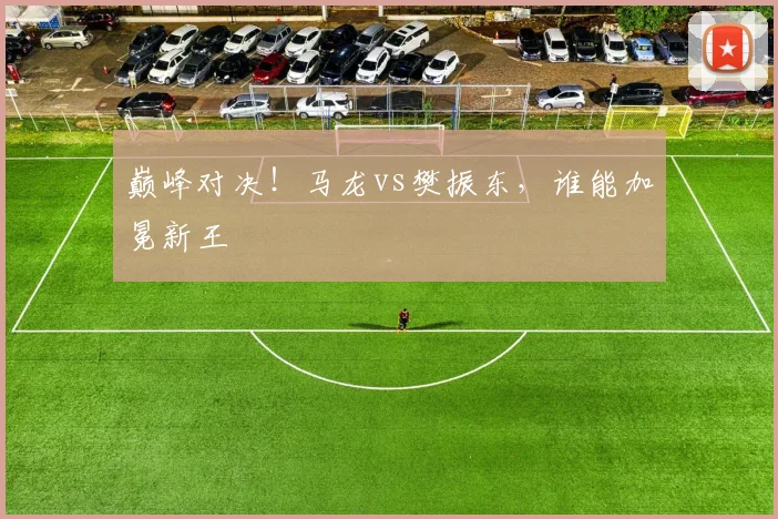 巅峰对决！马龙vs樊振东，谁能加冕新王