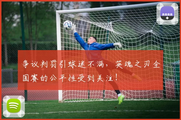争议判罚引球迷不满，英魂之刃全国赛的公平性受到关注！