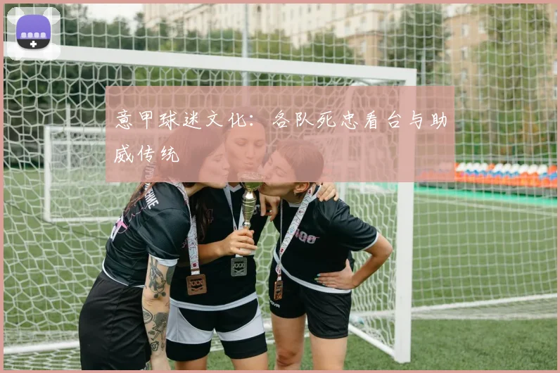 意甲球迷文化：各队死忠看台与助威传统
