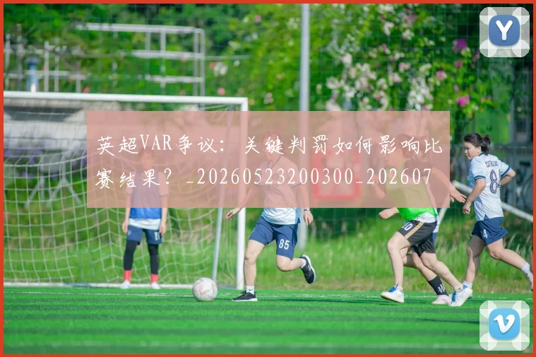 英超VAR争议：关键判罚如何影响比赛结果？_20260523200300_20260710004542