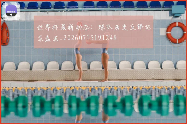 世界杯最新动态：球队历史交锋记录盘点_20260715191248