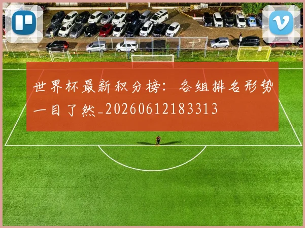 世界杯最新积分榜：各组排名形势一目了然_20260612183313