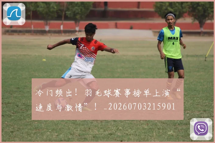 冷门频出！羽毛球赛事榜单上演“速度与激情”！_20260703215901