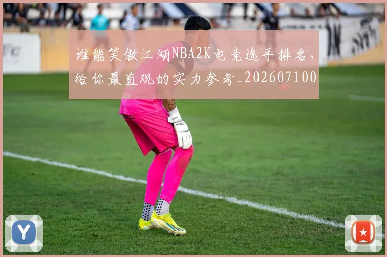 谁能笑傲江湖NBA2K电竞选手排名，给你最直观的实力参考_20260710013713